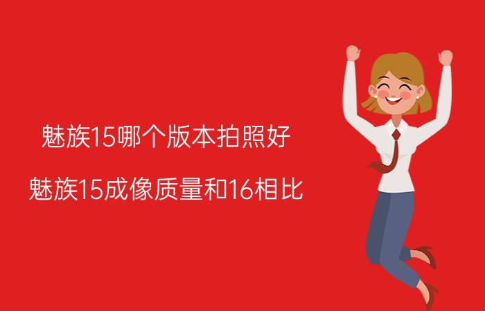 魅族15哪个版本拍照好 魅族15成像质量和16相比，哪个好？